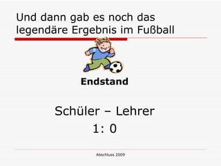 Und dann gab es noch das
legendäre Ergebnis im Fußball



           Endstand


       Schüler – Lehrer
             1: 0
              Abschluss 2009
 