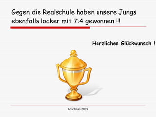 Gegen die Realschule haben unsere Jungs
ebenfalls locker mit 7:4 gewonnen !!!


                                  Herzlichen Glückwunsch !




                 Abschluss 2009
 