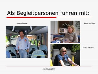 Als Begleitpersonen fuhren mit:
   Herr Gaese                     Frau Müller




                                 Frau Peters




                Abschluss 2009
 