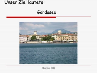 Unser Ziel lautete:

               Gardasee




                 Abschluss 2009
 