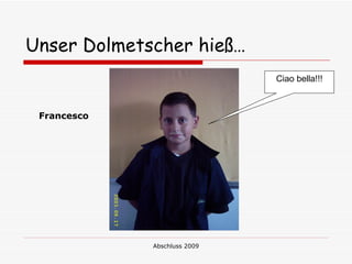 Unser Dolmetscher hieß…
                              Ciao bella!!!



 Francesco




             Abschluss 2009
 