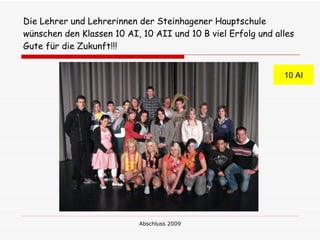 Die Lehrer und Lehrerinnen der Steinhagener Hauptschule
wünschen den Klassen 10 AI, 10 AII und 10 B viel Erfolg und alles
Gute für die Zukunft!!!


                                                              10 AI




                           Abschluss 2009
 