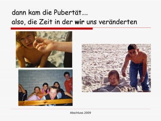 dann kam die Pubertät….
also, die Zeit in der wir uns veränderten




                   Abschluss 2009
 