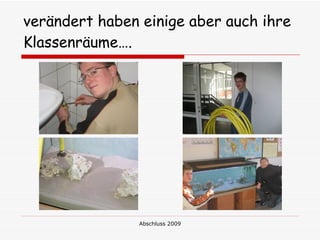 verändert haben einige aber auch ihre
Klassenräume….




                Abschluss 2009
 