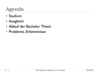 Agenda Studium Ausgleich Ablauf der Bachelor Thesis Probleme, Erkenntnisse 30.09.08 Der Weg zum Abschluss – M. Friedel 