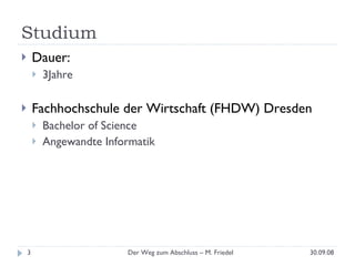 Studium Dauer: 3Jahre Fachhochschule der Wirtschaft (FHDW) Dresden Bachelor of Science Angewandte Informatik 30.09.08 Der Weg zum Abschluss – M. Friedel 