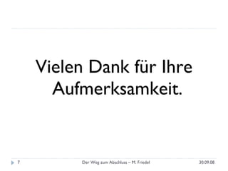 Vielen Dank für Ihre Aufmerksamkeit. 30.09.08 Der Weg zum Abschluss – M. Friedel 