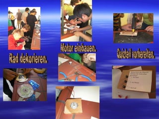 Rad dekorieren. Motor einbauen. Quizteil vorbereiten. 