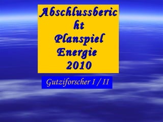 Abschlussbericht Planspiel Energie  2010 Gutziforscher I / II 