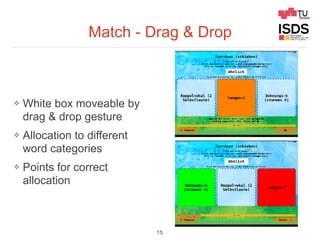 Match - Drag & Drop
❖ White box moveable by
drag & drop gesture
❖ Allocation to different
word categories
❖ Points for correct
allocation
15
 