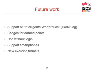 Future work
❖ Support of “Intelligente Wörterbuch” (IDeRBlog)
❖ Badges for earned points
❖ Use without login
❖ Support smartphones
❖ New exercise formats
21
 