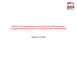 Markus Friedl
Mobile Learning Applications for Android and iOS for German
Language Acquisition based on Learning Analytics Measurement
 