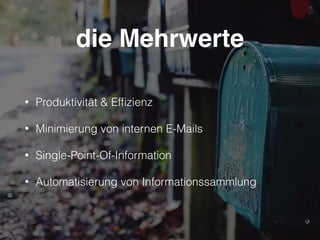 die Mehrwerte
• Produktivität & Efﬁzienz
• Minimierung von internen E-Mails
• Single-Point-Of-Information
• Automatisierung von Informationssammlung
4
 