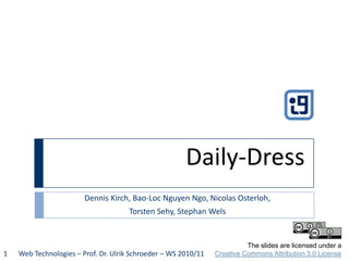 Daily-Dress
                        Dennis Kirch, Bao-Loc Nguyen Ngo, Nicolas Osterloh,
                                     Torsten Sehy, Stephan Wels


                                                                          The slides are licensed under a
1   Web Technologies – Prof. Dr. Ulrik Schroeder – WS 2010/11   Creative Commons Attribution 3.0 License
 