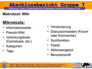 Makrotool: Wiki Mikrotools: Informationsseite  Pseudo-Wiki Verlinkungstools (Camelcase, etc.)  Kategorien  Tags  Versionierung  Diskussionsseiten (Forum oder Kommentar) Suchfunktion  Feeds  Aktionsangebot Benutzerprofil  
