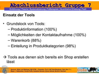 Einsatz der Tools Grundstock von Tools:  Produktinformation (100%) Möglichkeiten der Kontaktaufnahme (100%) Warenkorb (88%)  Einteilung in Produktkategorien (98%)    Tools aus denen sich bereits ein Shop erstellen lässt 