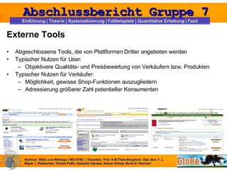 Externe Tools Abgeschlossene Tools, die von Plattformen Dritter angeboten werden Typischer Nutzen für User: Objektivere Qualitäts- und Preisbewertung von Verkäufern bzw. Produkten Typischer Nutzen für Verkäufer: Möglichkeit, gewisse Shop-Funktionen auszugliedern Adressierung größerer Zahl potentieller Konsumenten 