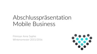Abschlusspräsentation
Mobile Business
Primisser Anne Sophie
Wintersemester 2015/2016
 