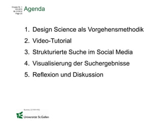 Gruppe Nr. 1
    HS 2010
 08.12.2010
               Agenda
    Page 23




               1. Design Science als Vorgehensmethodik
               2. Video-Tutorial
               3. Strukturierte Suche im Social Media
               4. Visualisierung der Suchergebnisse
               5. Reflexion und Diskussion
 
