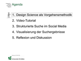 Gruppe Nr. 1
    HS 2010
 08.12.2010
               Agenda
    Page 24




               1. Design Science als Vorgehensmethodik
               2. Video-Tutorial
               3. Strukturierte Suche im Social Media
               4. Visualisierung der Suchergebnisse
               5. Reflexion und Diskussion
 