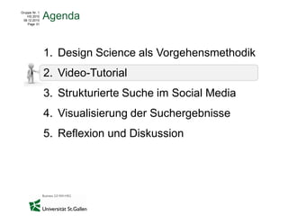 Gruppe Nr. 1
    HS 2010
 08.12.2010
               Agenda
    Page 31




               1. Design Science als Vorgehensmethodik
               2. Video-Tutorial
               3. Strukturierte Suche im Social Media
               4. Visualisierung der Suchergebnisse
               5. Reflexion und Diskussion
 