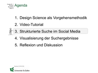 Gruppe Nr. 1
    HS 2010
 08.12.2010
               Agenda
    Page 32




               1. Design Science als Vorgehensmethodik
               2. Video-Tutorial
               3. Strukturierte Suche im Social Media
               4. Visualisierung der Suchergebnisse
               5. Reflexion und Diskussion
 