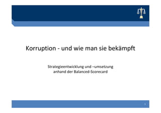 Titelmasterformat durch Klicken
           bearbeiten


Korruption - und wie man sie bekämpft

       Strategieentwicklung und –umsetzung
          anhand der Balanced-Scorecard




                                             1
 