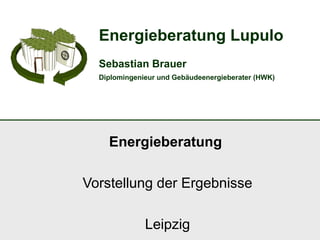Energieberatung Lupulo
Sebastian Brauer
Diplomingenieur und Gebäudeenergieberater (HWK)
Energieberatung
Vorstellung der Ergebnisse
Leipzig
 