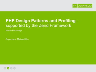 PHP Design Patterns  and  Profiling –  supported by the Zend Framework Martin Buchmayr Supervisor: Michael Ulm 