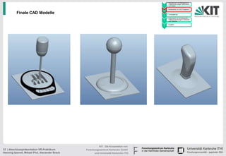 • Handskizzen und Befragung zu
                                                                                              Präferenzen junger Fahrerinnen
                                                                                        1     und Fahrer

                                                                                            • Konstruktion im CAD Programm
                                                                                        2

          Finale CAD Modelle                                                            3
                                                                                            • Texturgebung

                                                                                            • Endversuch zur Ermittlung der
                                                                                              Präferenzen bezüglich Varianten
                                                                                        4     und Texturen

                                                                                            • Ausblick
                                                                                        5




                                                           KIT - Die Kooperation von
33 | Abschlusspräsentation VR-Praktikum          Forschungszentrum Karlsruhe GmbH
Henning Itzerott, Mihael Plut, Alexander Brack         und Universität Karlsruhe (TH)
 
