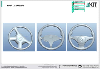• Handskizzen und Befragung zu
                                                                                              Präferenzen junger Fahrerinnen
                                                                                        1     und Fahrer

                                                                                            • Konstruktion im CAD Programm
                                                                                        2

          Finale CAD Modelle                                                            3
                                                                                            • Texturgebung

                                                                                            • Endversuch zur Ermittlung der
                                                                                              Präferenzen bezüglich Varianten
                                                                                        4     und Texturen

                                                                                            • Ausblick
                                                                                        5




                                                           KIT - Die Kooperation von
35 | Abschlusspräsentation VR-Praktikum          Forschungszentrum Karlsruhe GmbH
Henning Itzerott, Mihael Plut, Alexander Brack         und Universität Karlsruhe (TH)
 