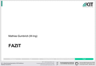 Mathias Gumbrich (W-Ing)



            FAZIT

              Einleitung                  Basis               Variable Elemente          Interaktion & Visualisierung   Fazit

                                                            KIT - Die Kooperation von
68 | Abschlusspräsentation VR-Praktikum           Forschungszentrum Karlsruhe GmbH
Mathias Gumbrich                                        und Universität Karlsruhe (TH)
 