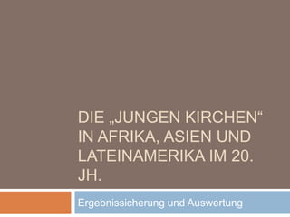 DIE „JUNGEN KIRCHEN“
IN AFRIKA, ASIEN UND
LATEINAMERIKA IM 20.
JH.
Ergebnissicherung und Auswertung
 