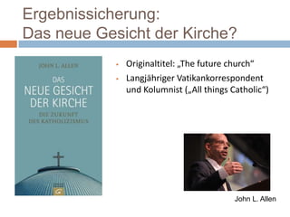 Ergebnissicherung:
Das neue Gesicht der Kirche?
               Originaltitel: „The future church“
               Langjähriger Vatikankorrespondent
                und Kolumnist („All things Catholic“)




                                            John L. Allen
 