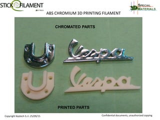 ABS CHROMIUM 3D PRINTING FILAMENT
Copyright Keytech S.r.l. 25/09/15 Confidential documents, unauthorized copying
PRINTED PARTS
CHROMATED PARTS
 