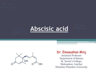 Abscisic acid
Dr. Emasushan Minj
Assistant Professor
Department of Botany
St. Xavier’s College,
Mahuadanr, Latehar
Nilamber Pitamber University
 