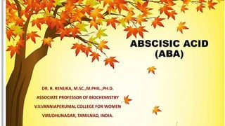 ABSCISIC ACID
(ABA)
DR. R. RENUKA, M.SC.,M.PHIL.,PH.D.
ASSOCIATE PROFESSOR OF BIOCHEMISTRY
V.V.VANNIAPERUMAL COLLEGE FOR WOMEN
VIRUDHUNAGAR, TAMILNAD, INDIA.
 