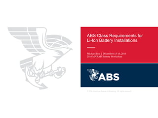 © 2016 American Bureau of Shipping. All rights reserved
2016 MARAD Battery Workshop
ABS Class Requirements for
Li-Ion Battery Installations
Michael Roa | December 15-16, 2016
2016 MARAD Battery Workshop
 