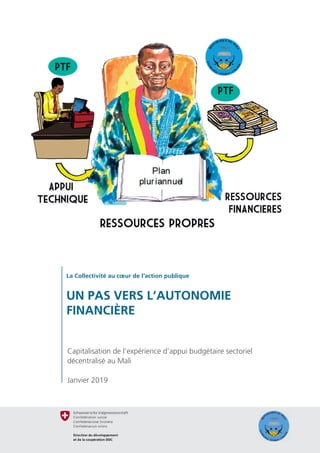1
La Collectivité au cœur de l’action publique
UN PAS VERS L’AUTONOMIE
FINANCIÈRE
Capitalisation de l’expérience d’appui budgétaire sectoriel
décentralisé au Mali
Janvier 2019
 
