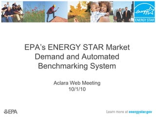 EPA’s ENERGY STAR Market Demand and Automated Benchmarking System Aclara Web Meeting 10/1/10 
