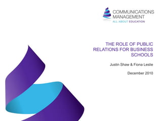 THE ROLE OF PUBLIC
RELATIONS FOR BUSINESS
              SCHOOLS

      Justin Shaw & Fiona Leslie

                December 2010
 