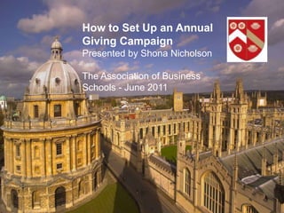 1 How to Set Up an Annual Giving Campaign Presented by Shona Nicholson The Association of Business Schools - June 2011 