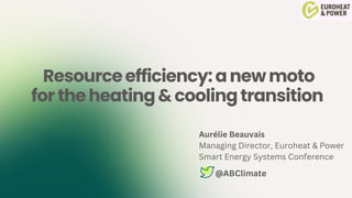 Resourceefficiency:anewmoto
fortheheating&coolingtransition
Aurélie Beauvais
Managing Director, Euroheat & Power
Smart Energy Systems Conference
@ABClimate
 