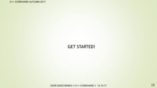 13
C++ COREHARD AUTUMN 2017
IGOR SADCHENKO // C++ COREHARD // 14.10.17
GET STARTED!
 