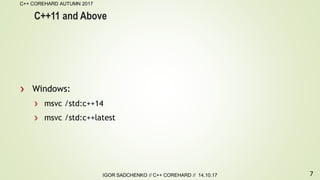 7
C++ COREHARD AUTUMN 2017
IGOR SADCHENKO // C++ COREHARD // 14.10.17
C++11 and Above
Windows:
msvc /std:c++14
msvc /std:c++latest
 