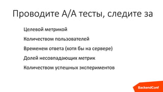 Проводите A/A тесты, следите за
Целевой метрикой
Количеством пользователей
Временем ответа (хотя бы на сервере)
Долей несовпадающих метрик
Количеством успешных экспериментов
 