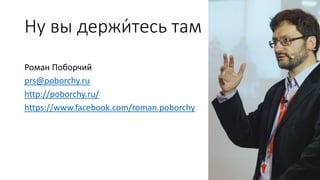 Ну вы держи́тесь там
Роман Поборчий
prs@poborchy.ru
http://poborchy.ru/
https://www.facebook.com/roman.poborchy
 