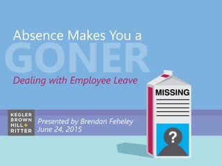 z
Absence Makes You a Goner
Navigating the Bermuda Triangle of Employment
Law, the ADA, FMLA and Workers Compensation
Absence Makes You a
Dealing with Employee Leave
Presented by Brendan Feheley
June 24, 2015
 