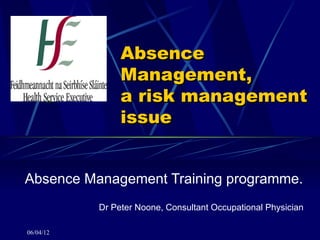 Absence
                Management,
                a risk management
                issue


Absence Management Training programme.
           Dr Peter Noone, Consultant Occupational Physician

06/04/12
 
