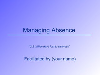 Managing Absence
“2.2 million days lost to sickness”
Facilitated by (your name)
 